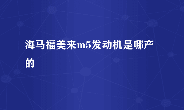 海马福美来m5发动机是哪产的