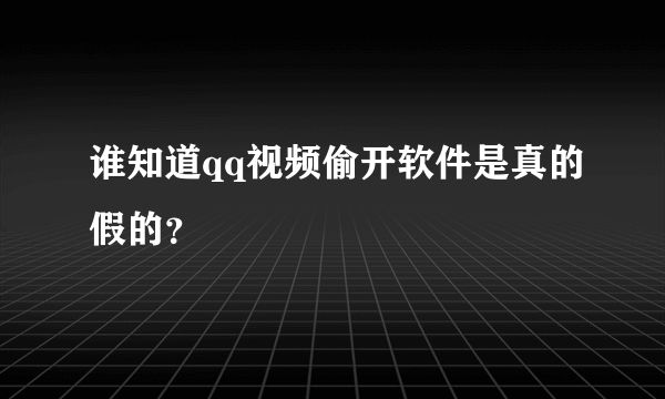 谁知道qq视频偷开软件是真的假的？