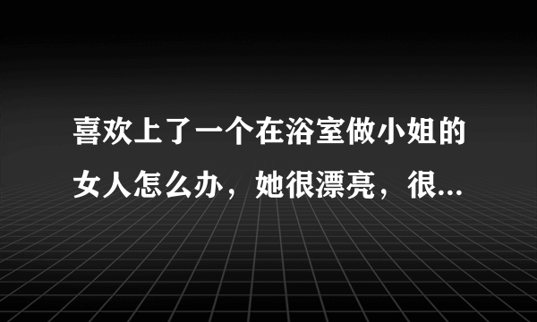 喜欢上了一个在浴室做小姐的女人怎么办，她很漂亮，很可爱，善良，她