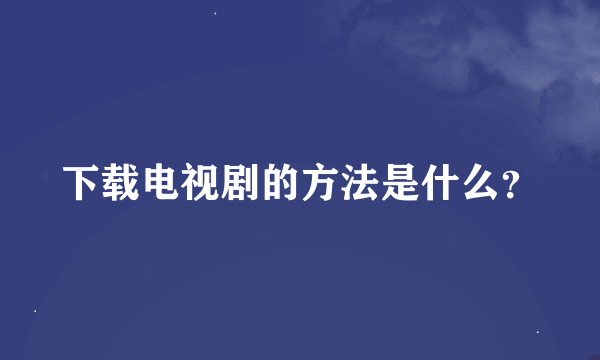 下载电视剧的方法是什么？