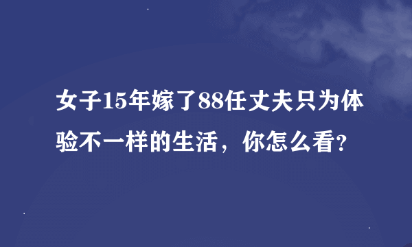 女子15年嫁了88任丈夫只为体验不一样的生活，你怎么看？