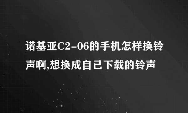 诺基亚C2-06的手机怎样换铃声啊,想换成自己下载的铃声