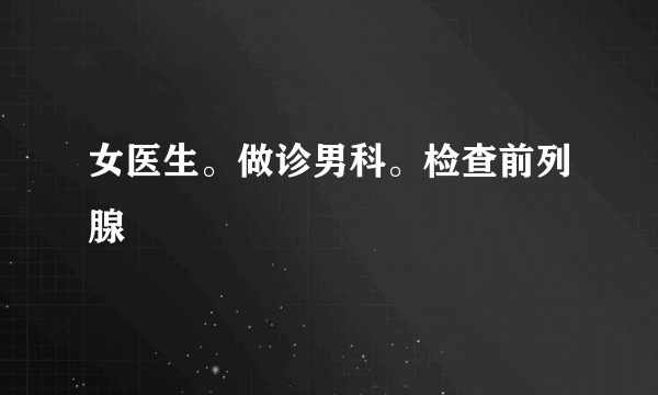 女医生。做诊男科。检查前列腺