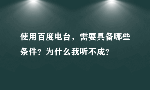 使用百度电台，需要具备哪些条件？为什么我听不成？