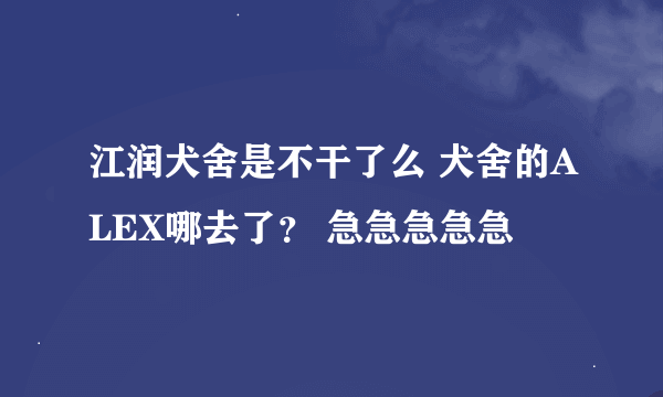 江润犬舍是不干了么 犬舍的ALEX哪去了？ 急急急急急