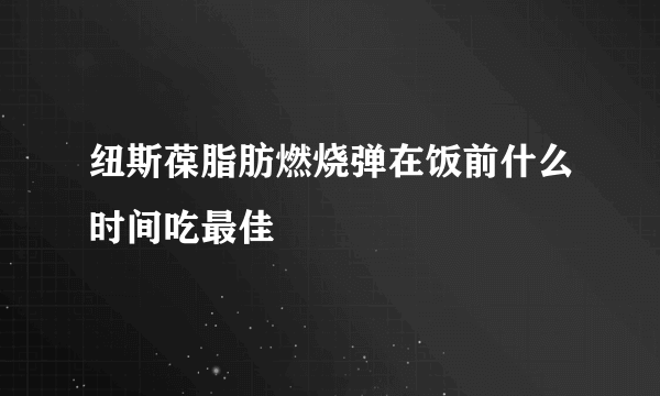 纽斯葆脂肪燃烧弹在饭前什么时间吃最佳