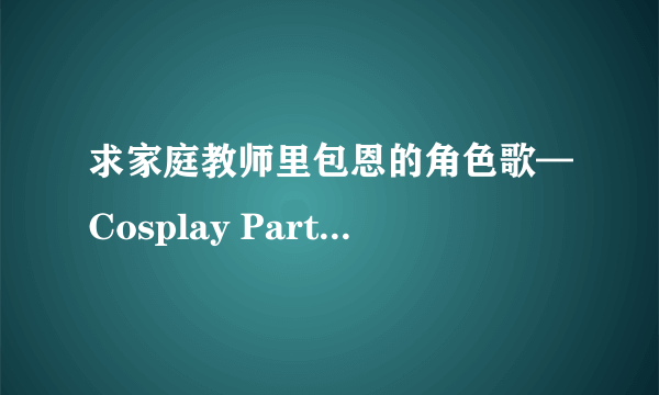 求家庭教师里包恩的角色歌—Cosplay Party 的罗马音歌词！拜托了！