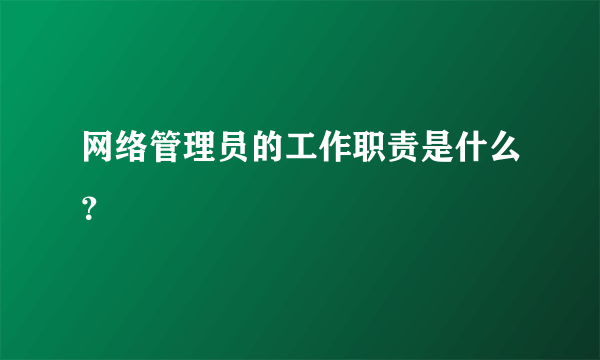 网络管理员的工作职责是什么？