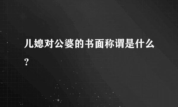 儿媳对公婆的书面称谓是什么？