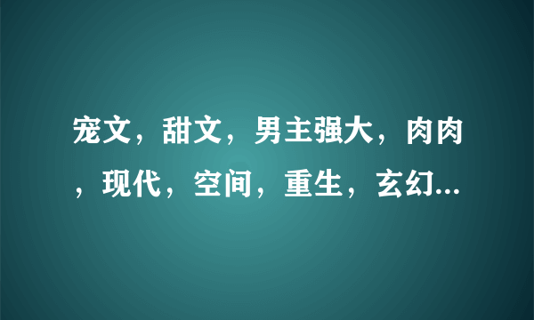 宠文，甜文，男主强大，肉肉，现代，空间，重生，玄幻，男强女强