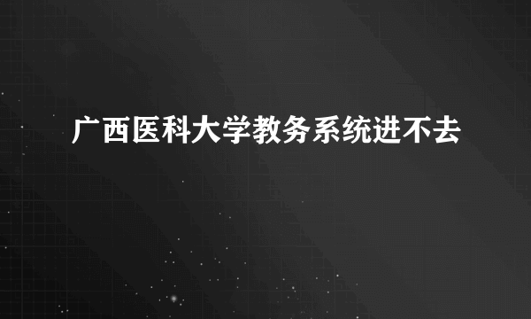 广西医科大学教务系统进不去