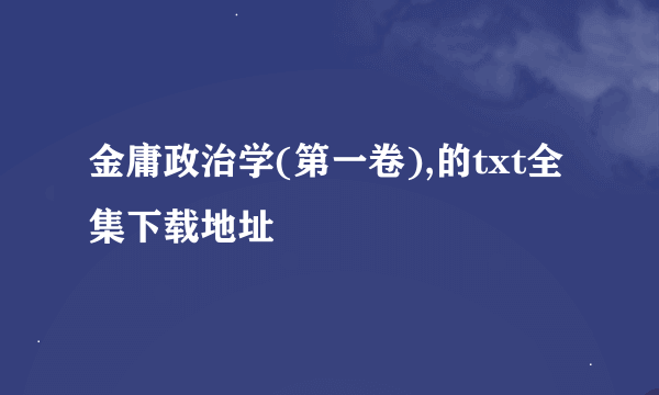 金庸政治学(第一卷),的txt全集下载地址