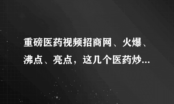 重磅医药视频招商网、火爆、沸点、亮点，这几个医药炒作网站的各自优势是什么？知道回复QQ:1289756367