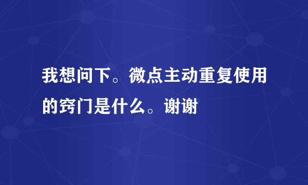 我想问下。微点主动重复使用的窍门是什么。谢谢