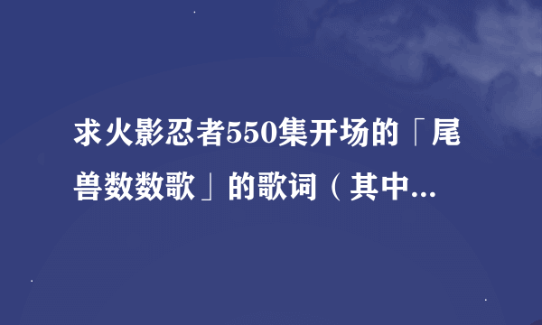 求火影忍者550集开场的「尾兽数数歌」的歌词（其中要包括罗马音、日文、中文翻译）尤其要有罗马音！！