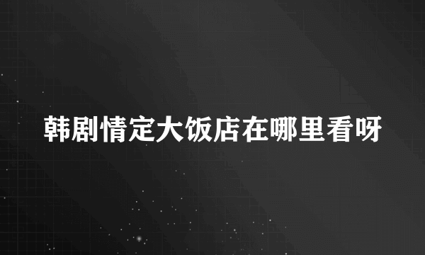 韩剧情定大饭店在哪里看呀