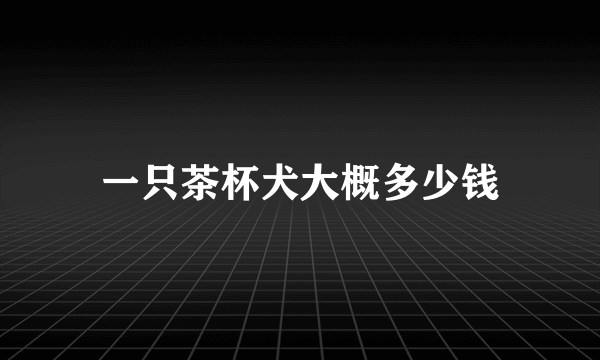 一只茶杯犬大概多少钱