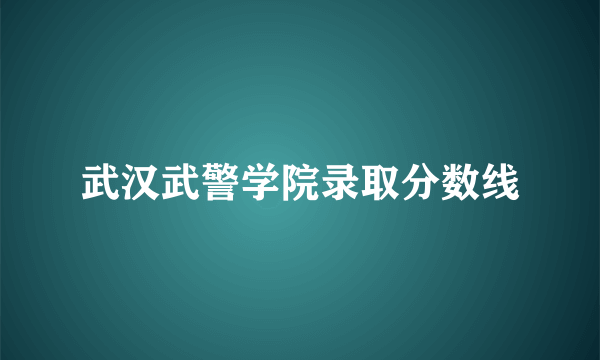 武汉武警学院录取分数线