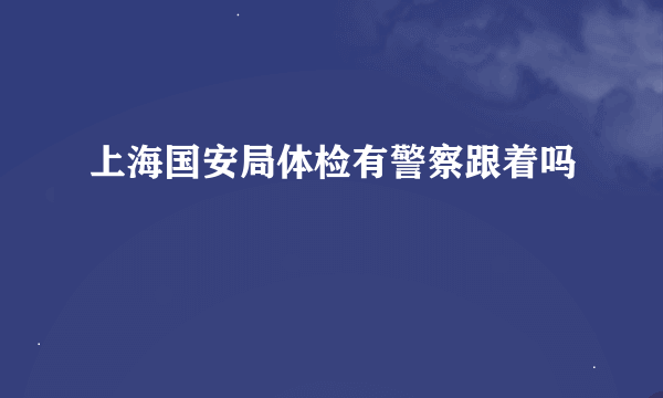 上海国安局体检有警察跟着吗