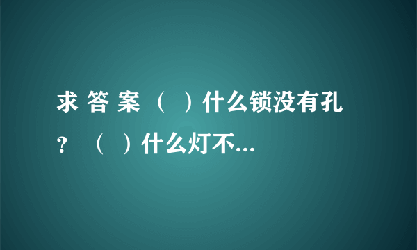 求 答 案 （ ）什么锁没有孔 ？ （ ）什么灯不会亮 ？ （ ）什么房没有门？