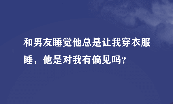 和男友睡觉他总是让我穿衣服睡，他是对我有偏见吗？