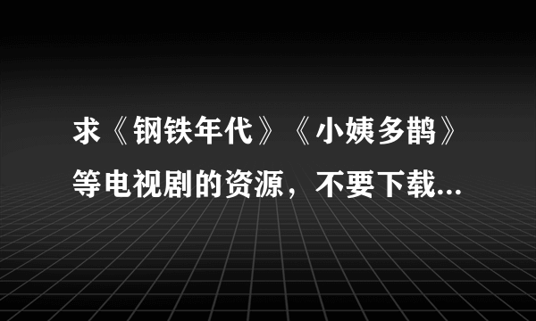 求《钢铁年代》《小姨多鹊》等电视剧的资源，不要下载链接，直接打包发到邮箱。