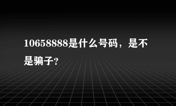 10658888是什么号码，是不是骗子？