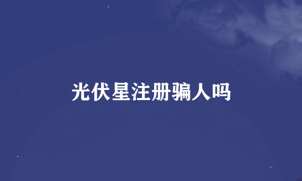 光伏星注册骗人吗