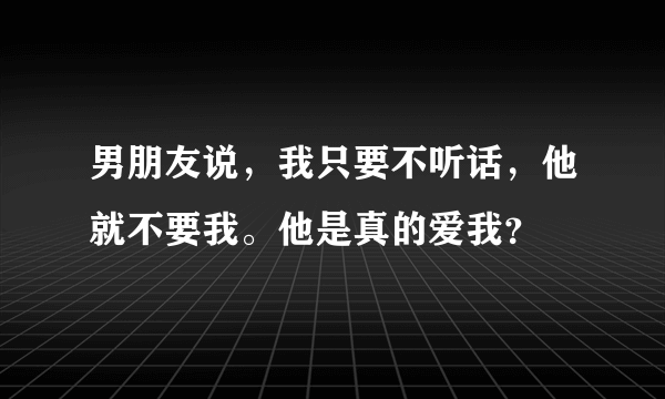 男朋友说，我只要不听话，他就不要我。他是真的爱我？