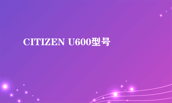 CITIZEN U600型号