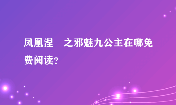 凤凰涅槃之邪魅九公主在哪免费阅读？