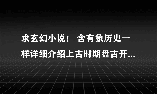 求玄幻小说！ 含有象历史一样详细介绍上古时期盘古开天、三族争霸等等内容的小说。