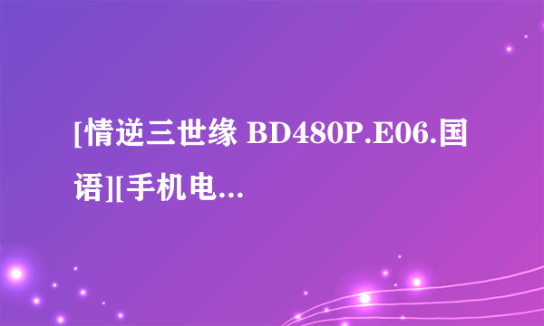 [情逆三世缘 BD480P.E06.国语][手机电影下载就上种子下载地址有么？谢恩公！