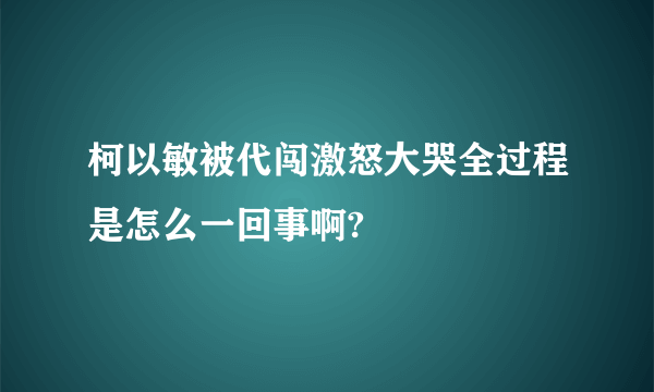 柯以敏被代闯激怒大哭全过程是怎么一回事啊?