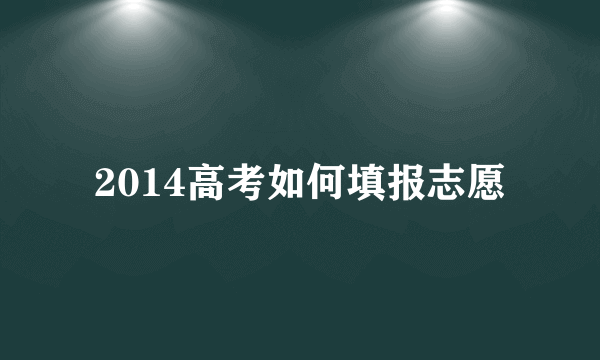 2014高考如何填报志愿