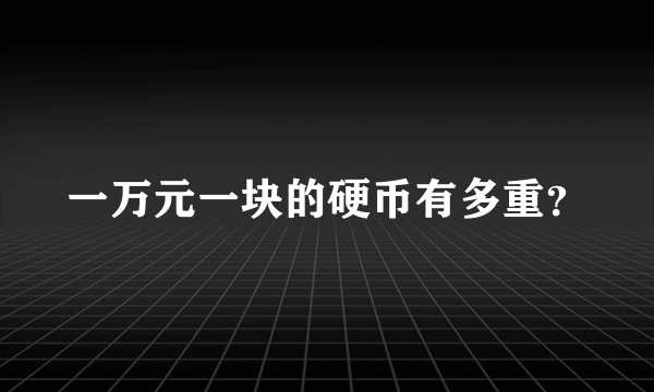 一万元一块的硬币有多重？