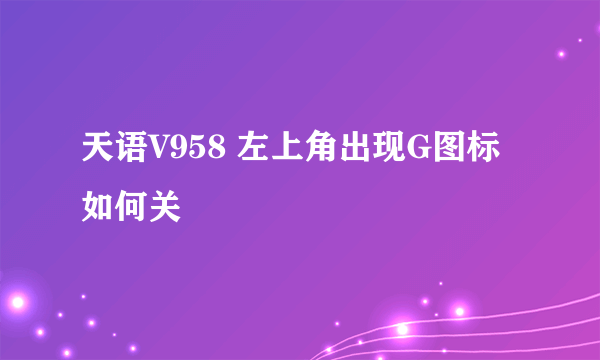 天语V958 左上角出现G图标如何关