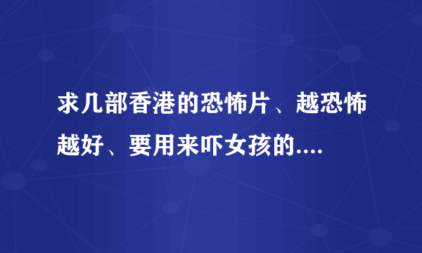 求几部香港的恐怖片、越恐怖越好、要用来吓女孩的....