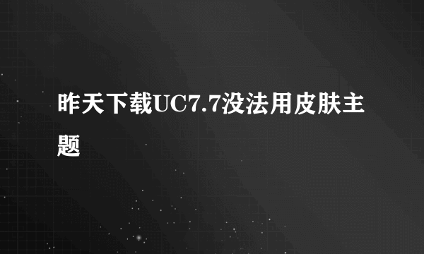 昨天下载UC7.7没法用皮肤主题