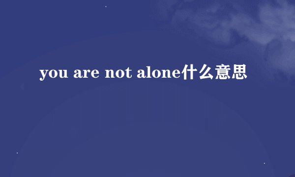 you are not alone什么意思