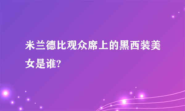 米兰德比观众席上的黑西装美女是谁?