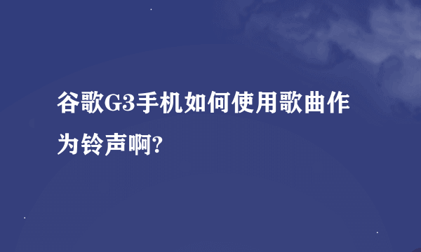 谷歌G3手机如何使用歌曲作为铃声啊?