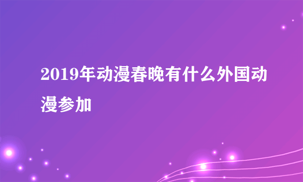 2019年动漫春晚有什么外国动漫参加