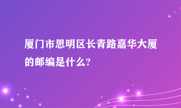 厦门市思明区长青路嘉华大厦的邮编是什么?