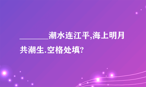 _______潮水连江平,海上明月共潮生.空格处填?