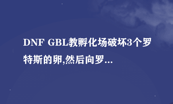 DNF GBL教孵化场破坏3个罗特斯的卵,然后向罗特斯回复任务怎么做?