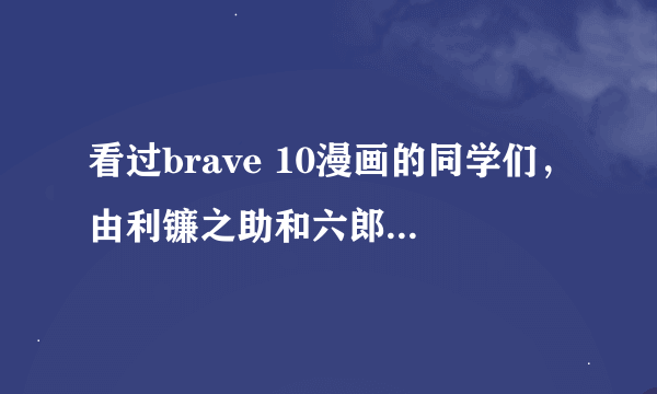 看过brave 10漫画的同学们，由利镰之助和六郎最后死了吗？（我要的是漫画的结局不是历史⋯⋯TT