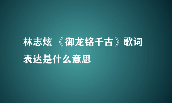 林志炫 《御龙铭千古》歌词表达是什么意思