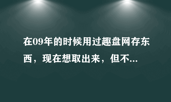 在09年的时候用过趣盘网存东西，现在想取出来，但不知为什么就是进不去，链接的是“途客吧”