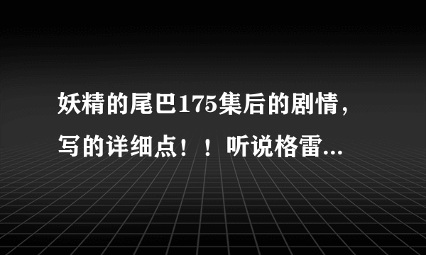 妖精的尾巴175集后的剧情，写的详细点！！听说格雷死了，我都绝望了！